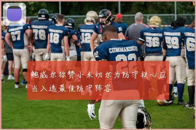 鲍威尔称赞小米切尔为防守核心应当入选最佳防守阵容