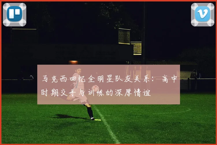 马克西回忆全明星队友关系：高中时期交手与训练的深厚情谊
