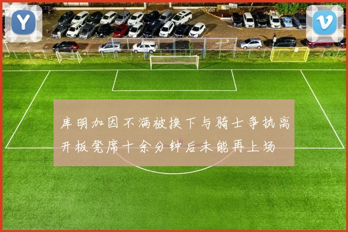 库明加因不满被换下与骑士争执离开板凳席十余分钟后未能再上场