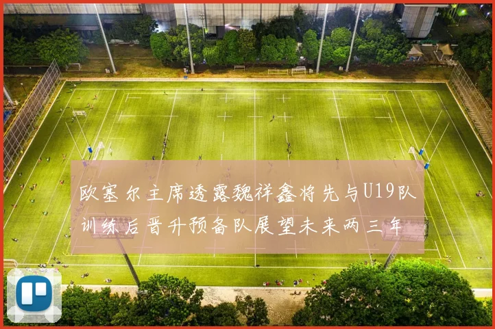 欧塞尔主席透露魏祥鑫将先与U19队训练后晋升预备队展望未来两三年进入一线队