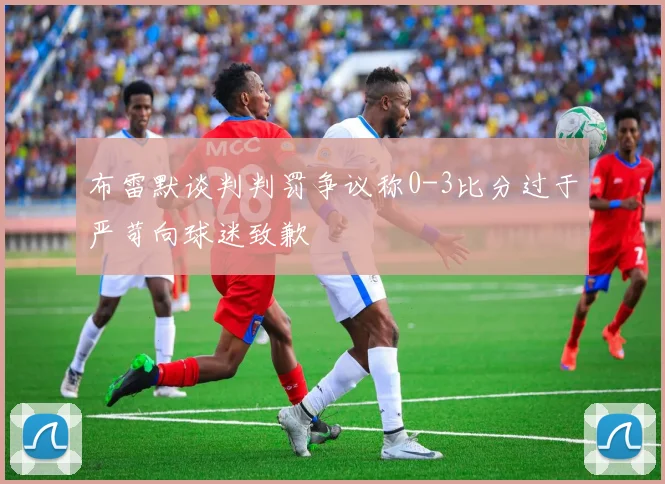 布雷默谈判判罚争议称0-3比分过于严苛向球迷致歉