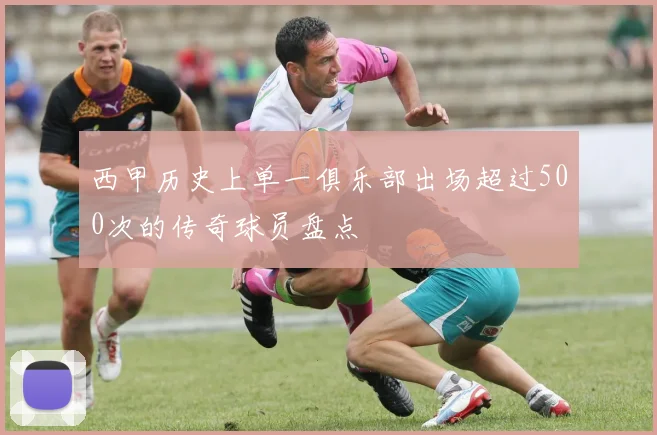 西甲历史上单一俱乐部出场超过500次的传奇球员盘点