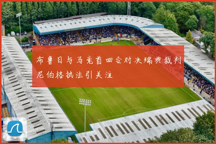 布鲁日与马竞首回合对决瑞典裁判尼伯格执法引关注