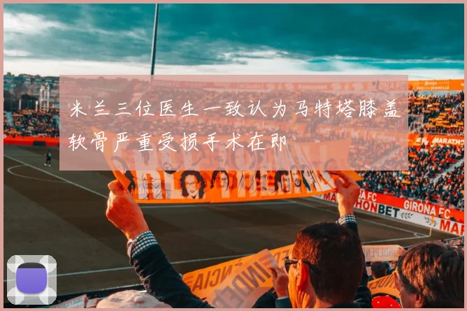 米兰三位医生一致认为马特塔膝盖软骨严重受损手术在即