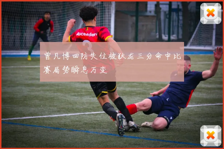 曾凡博回防失位被狄龙三分命中比赛局势瞬息万变