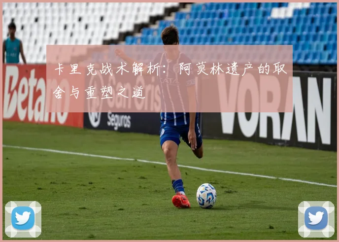 卡里克战术解析：阿莫林遗产的取舍与重塑之道