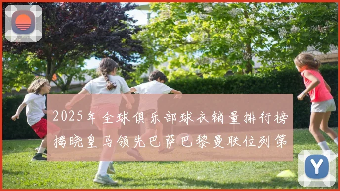 2025年全球俱乐部球衣销量排行榜揭晓皇马领先巴萨巴黎曼联位列第七