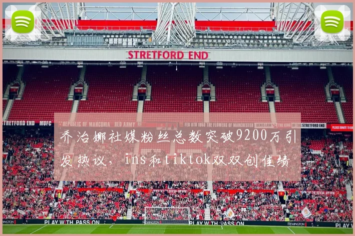 乔治娜社媒粉丝总数突破9200万引发热议，ins和tiktok双双创佳绩