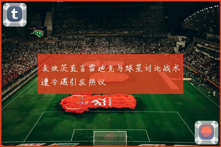 麦坎茨直言雷迪克与球星讨论战术遭冷遇引发热议