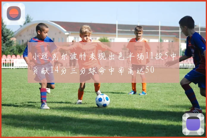 小迈克尔波特表现出色半场11投5中贡献14分三分球命中率高达50