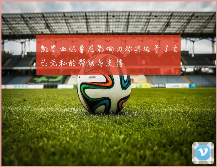 凯恩回忆鲁尼影响力称其给予了自己无私的帮助与支持