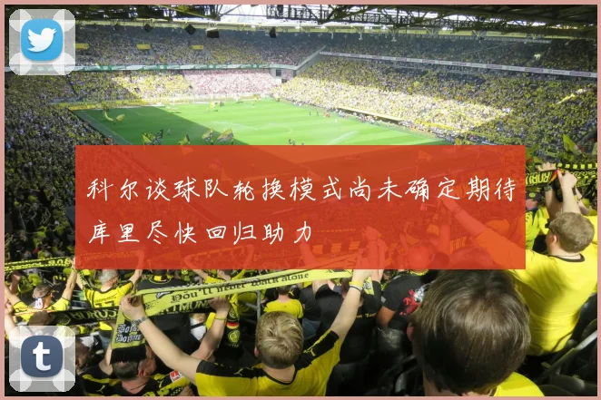 科尔谈球队轮换模式尚未确定期待库里尽快回归助力