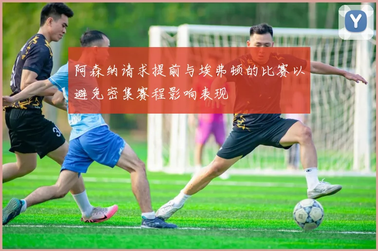 阿森纳请求提前与埃弗顿的比赛以避免密集赛程影响表现