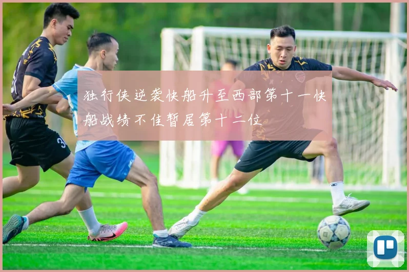 独行侠逆袭快船升至西部第十一快船战绩不佳暂居第十二位