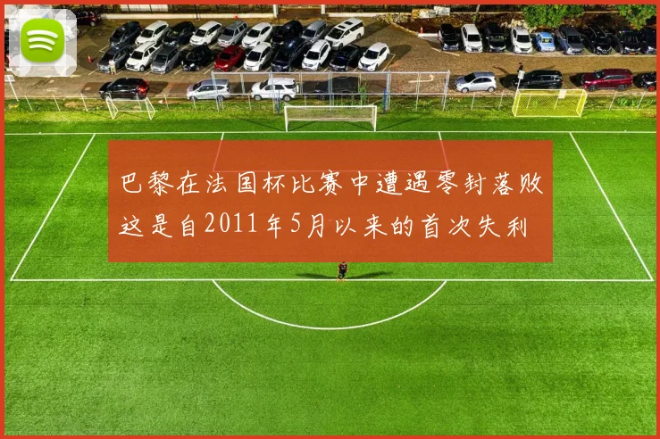 巴黎在法国杯比赛中遭遇零封落败这是自2011年5月以来的首次失利