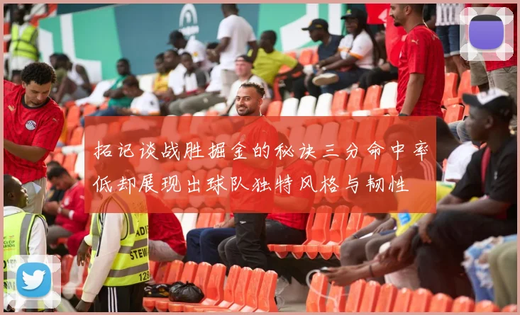拓记谈战胜掘金的秘诀三分命中率低却展现出球队独特风格与韧性