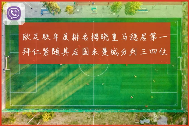 欧足联年度排名揭晓皇马稳居第一拜仁紧随其后国米曼城分列三四位