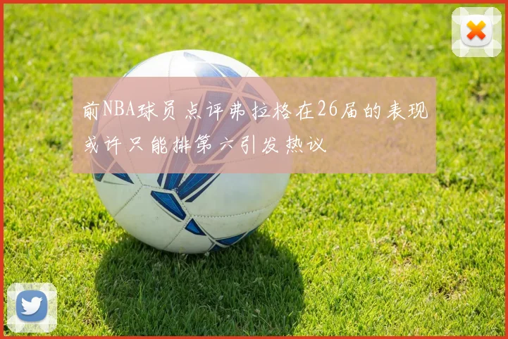 前NBA球员点评弗拉格在26届的表现或许只能排第六引发热议