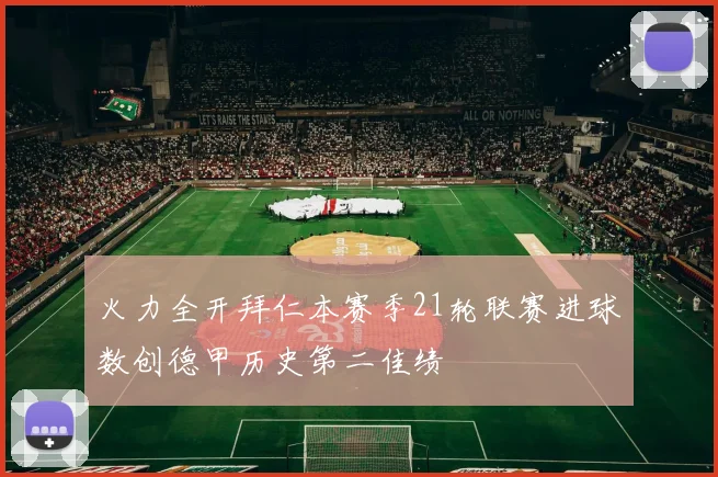 火力全开拜仁本赛季21轮联赛进球数创德甲历史第二佳绩