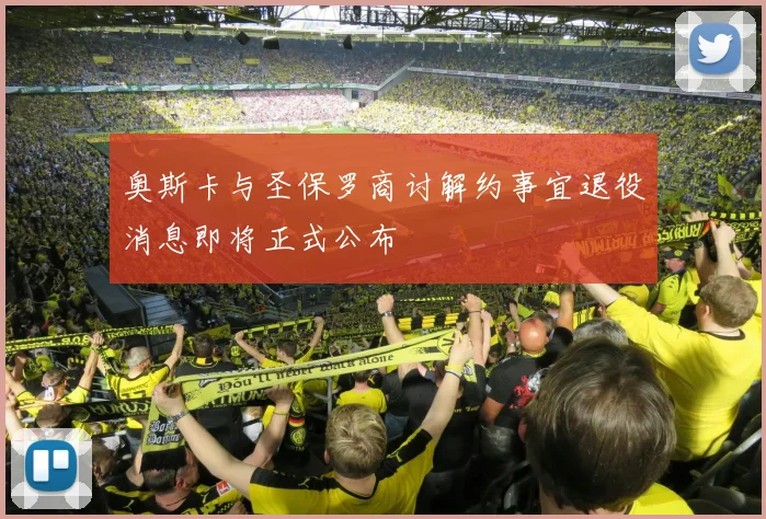 奥斯卡与圣保罗商讨解约事宜退役消息即将正式公布