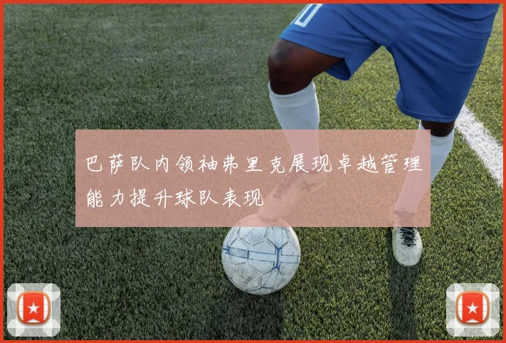 巴萨队内领袖弗里克展现卓越管理能力提升球队表现