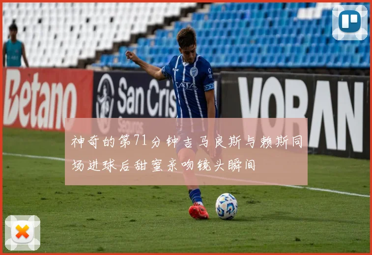 神奇的第71分钟吉马良斯与赖斯同场进球后甜蜜亲吻镜头瞬间