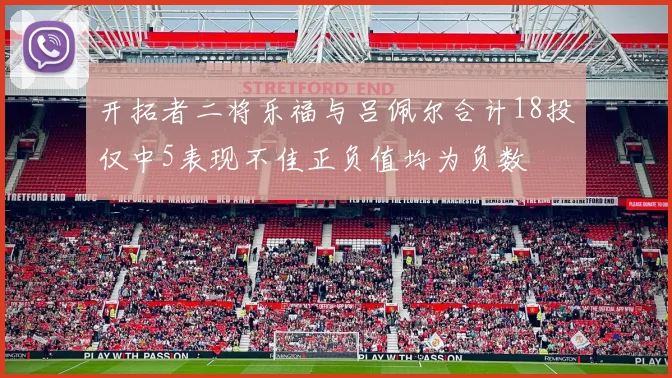 开拓者二将乐福与吕佩尔合计18投仅中5表现不佳正负值均为负数