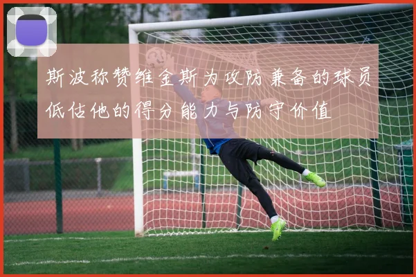 斯波称赞维金斯为攻防兼备的球员低估他的得分能力与防守价值