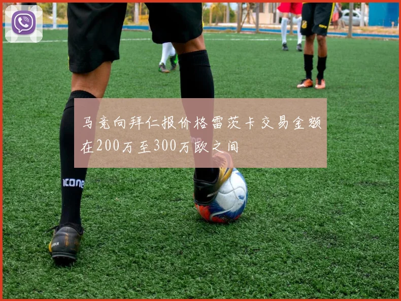 马竞向拜仁报价格雷茨卡交易金额在200万至300万欧之间
