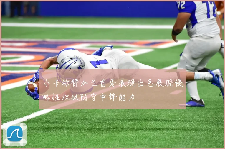 小卡称赞加兰首秀表现出色展现侵略性积极防守中锋能力