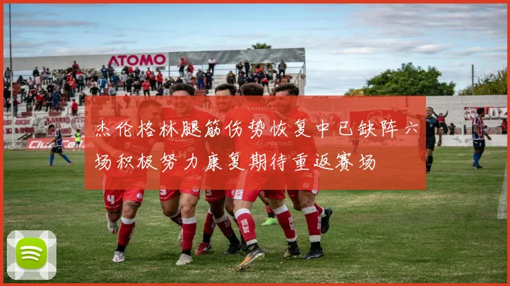 杰伦格林腿筋伤势恢复中已缺阵六场积极努力康复期待重返赛场
