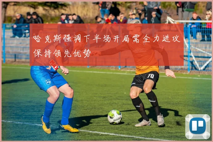 哈克斯强调下半场开局需全力进攻保持领先优势