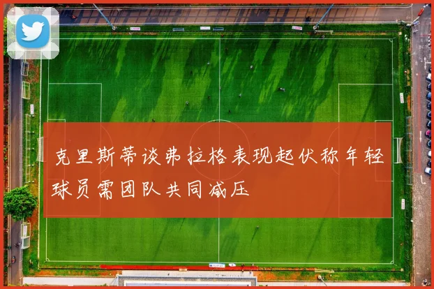 克里斯蒂谈弗拉格表现起伏称年轻球员需团队共同减压