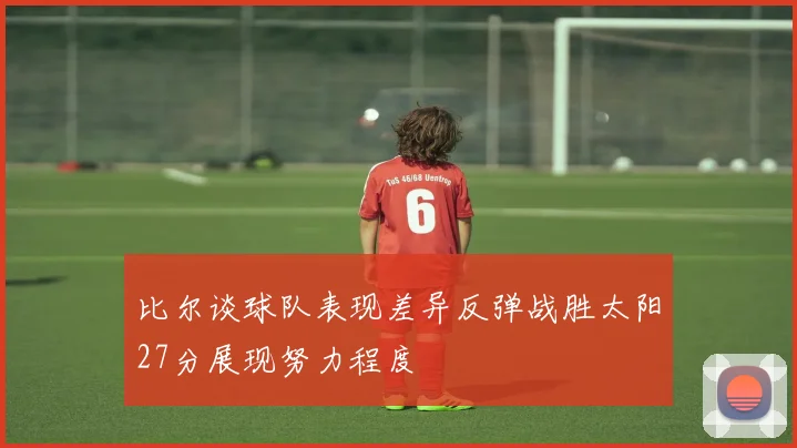 比尔谈球队表现差异反弹战胜太阳27分展现努力程度