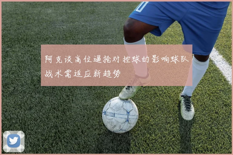 阿克谈高位逼抢对控球的影响球队战术需适应新趋势