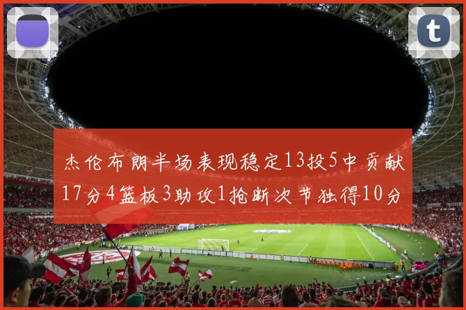杰伦布朗半场表现稳定13投5中贡献17分4篮板3助攻1抢断次节独得10分