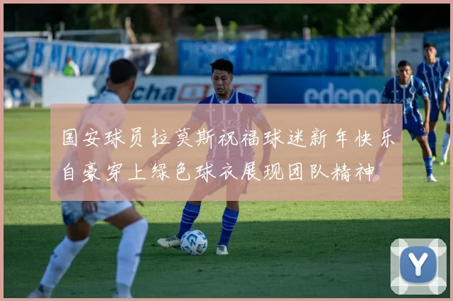 国安球员拉莫斯祝福球迷新年快乐自豪穿上绿色球衣展现团队精神