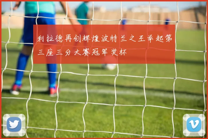 利拉德再创辉煌波特兰之王举起第三座三分大赛冠军奖杯