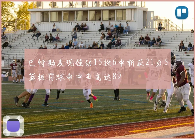 巴特勒表现强劲15投6中斩获21分5篮板罚球命中率高达89