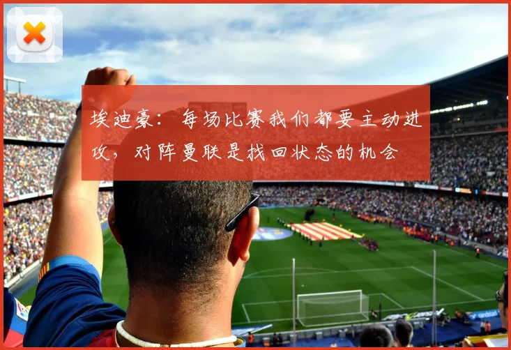 埃迪豪：每场比赛我们都要主动进攻，对阵曼联是找回状态的机会