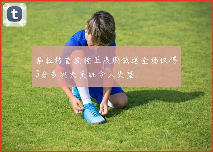弗拉格首发控卫表现低迷全场仅得3分多次失良机令人失望