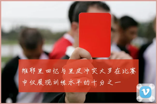 维耶里回忆与里皮冲突大罗在比赛中仅展现训练水平的十分之一