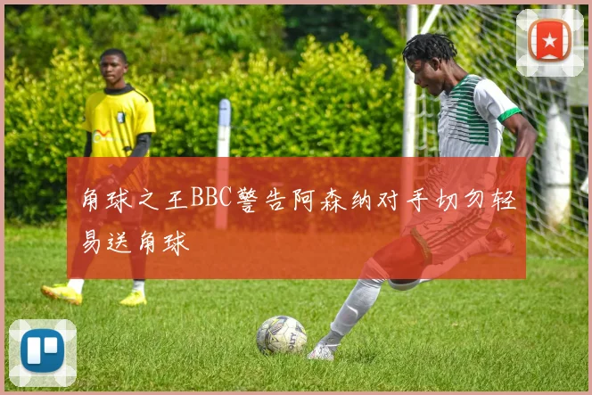 角球之王BBC警告阿森纳对手切勿轻易送角球