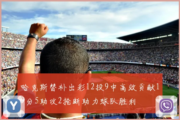 哈克斯替补出彩12投9中高效贡献19分5助攻2抢断助力球队胜利